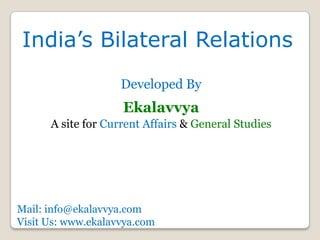 India’s Bilateral Relations
                    Developed By
                    Ekalavvya
      A site for Current Affairs & General Studies




Mail: info@ekalavvya.com
Visit Us: www.ekalavvya.com
 