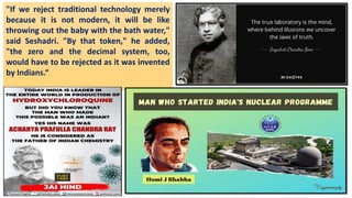 "If we reject traditional technology merely
because it is not modern, it will be like
throwing out the baby with the bath water,"
said Seshadri. "By that token," he added,
"the zero and the decimal system, too,
would have to be rejected as it was invented
by Indians.“
 