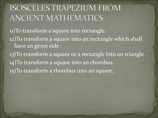 11)To transform a square into rectangle.
12)To transform a square into an rectangle which shall
have an given side .
13)To transform a square or a rectangle into an triangle .
14)To transform a square into an rhombus.
15)To transform a rhombus into an square.
 