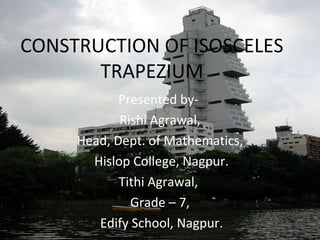 CONSTRUCTION OF ISOSCELES
TRAPEZIUM
Presented by-
Rishi Agrawal,
Head, Dept. of Mathematics,
Hislop College, Nagpur.
Tithi Agrawal,
Grade – 7,
Edify School, Nagpur.
 