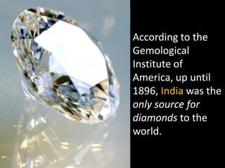 According to the
Gemological
Institute of
America, up until
1896, India was the
only source for
diamonds to the
world.
 