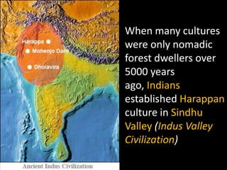 When many cultures
were only nomadic
forest dwellers over
5000 years
ago, Indians
established Harappan
culture in Sindhu
Valley (Indus Valley
Civilization)
 