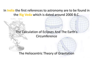 In India the first references to astronomy are to be found in
       the Rig Veda which is dated around 2000 B.C.



        The Calculation of Eclipses And The Earth's
                      Circumference



          The Heliocentric Theory of Gravitation
 