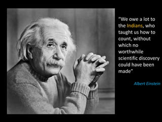 “We owe a lot to
the Indians, who
taught us how to
count, without
which no
worthwhile
scientific discovery
could have been
made”

       Albert Einstein
 