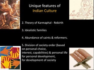 Unique features of
       Indian Culture

2. Theory of Karmaphal - Rebirth

3. Idealistic families

4. Abundance of saints & reformers.

5. Division of society order (based
on personal choice,
interest, capabilities) & personal life
for personal development,
for development of society
 