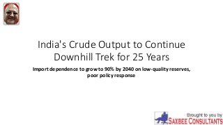 India's Crude Output to Continue
Downhill Trek for 25 Years
Import dependence to grow to 90% by 2040 on low-quality reserves,
poor policy response
 