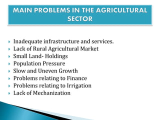  Inadequate infrastructure and services.
 Lack of Rural Agricultural Market
 Small Land- Holdings
 Population Pressure
 Slow and Uneven Growth
 Problems relating to Finance
 Problems relating to Irrigation
 Lack of Mechanization
 