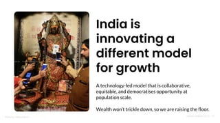 Nandan Nilekani 2023 | 37
Photo by indiacontent.in
India is
innovating a
different model
for growth
A technology-led model that is collaborative,
equitable, and democratises opportunity at
population scale.
Wealth won’t trickle down, so we are raising the ﬂoor.
 