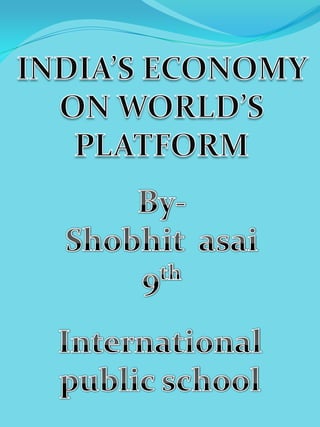 INDIA’S ECONOMY ON WORLD’S PLATFORM By- Shobhit  asai 9th International public school 