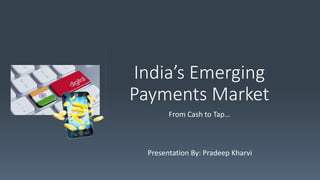 Presentation By: Pradeep Kharvi
India’s Emerging
Payments Market
From Cash to Tap…
 