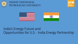 India’s Energy Future and
Opportunities for U.S. - India Energy Partnership
 