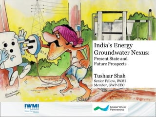 India’s Energy 
Groundwater Nexus: 
Present State and 
Future Prospects 
Tushaar Shah 
Senior Fellow, IWMI 
Member, GWP-TEC 
 