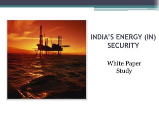INDIA’S ENERGY (IN)
     SECURITY

    White Paper
      Study
 