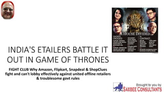 INDIA'S ETAILERS BATTLE IT
OUT IN GAME OF THRONES
FIGHT CLUB Why Amazon, Flipkart, Snapdeal & ShopClues
fight and can't lobby effectively against united offline retailers
& troublesome govt rules
 