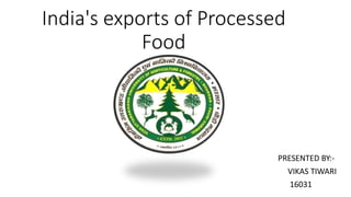 India's exports of Processed
Food
PRESENTED BY:-
VIKAS TIWARI
16031
 