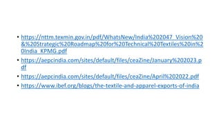 • https://nttm.texmin.gov.in/pdf/WhatsNew/India%202047_Vision%20
&%20Strategic%20Roadmap%20for%20Technical%20Textiles%20in%2
0India_KPMG.pdf
• https://aepcindia.com/sites/default/files/ceaZine/January%202023.p
df
• https://aepcindia.com/sites/default/files/ceaZine/April%202022.pdf
• https://www.ibef.org/blogs/the-textile-and-apparel-exports-of-india
 