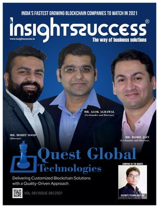 VOL 08 | ISSUE 08 | 2021
Delivering Customized Blockchain Solutions
with a Quality-Driven Approach
Quest Global
Technologies
MR. ALOK AGRAWAL
(Co-founder and Director)
MR. ROMIL JAIN
(Co-founder and Director)
MR. MOHIT SOOD
(Director)
India's Fastest Growing Blockchain Companies to watch in 2021
ACCUBITS TECHNOLOGIES INC
Paving the way to a High-Tech World
Company of the month
 