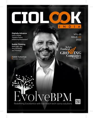 EvolveBPM
VOL-01
ISSUE-02
2022
Digitally Advance
How is Digital
Transformation
enhancing Businesses?
India's
Fastest
GRO ING
Companies
to Watch
Subtle Thinking
Start-ups - Are
they Surviving
and Thriving?
Satish Sadasivan
Founder and CEO
I N D I A
 