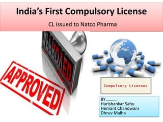 India’s First Compulsory License
CL issued to Natco Pharma
BY……….
Harishankar Sahu
Hemant Chandwani
Dhruv Malha
 
