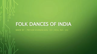 FOLK DANCES OF INDIA
MADE BY – PRIYAM KHANDELWAL 6D ( ROLL NO- 24)
 