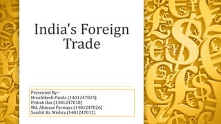 India’s Foreign
Trade
Presented By:-
Hrushikesh Panda (1401247023)
Pritish Das (1401247010)
Md. Ahtezaz Parways (1401247026)
Sambit Kr. Mishra (1401247012)
 