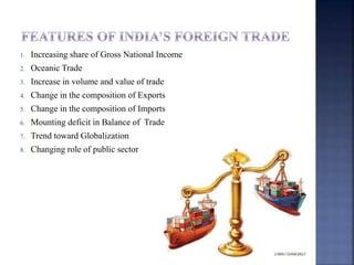 1. Increasing share of Gross National Income
2. Oceanic Trade
3. Increase in volume and value of trade
4. Change in the composition of Exports
5. Change in the composition of Imports
6. Mounting deficit in Balance of Trade
7. Trend toward Globalization
8. Changing role of public sector
 