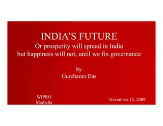 INDIA’S FUTURE
      Or prosperity will spread in India
          p p y            p
but happiness will not, until we fix governance

                       by
                  Gurcharan Das


       WIPRO
                                  November 12, 2009
       Marbella
 