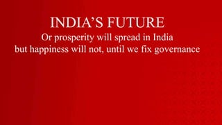 INDIA’S FUTURE
Or prosperity will spread in India
but happiness will not, until we fix governance
 