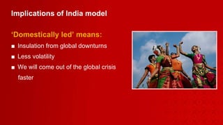 Implications of India model  ‘ Domestically led’ means: Insulation from global downturns Less volatility We will come out of the global crisis  faster 