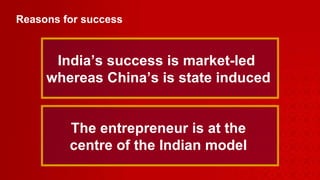 Reasons for success India’s success is market-led  whereas China’s is state induced The entrepreneur is at the centre of the Indian model 