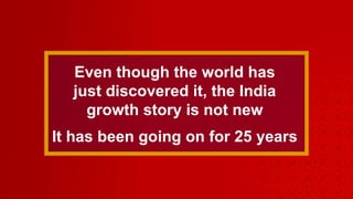 Even though the world has just discovered it, the India growth story is not new It has been going on for 25 years 