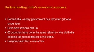 Understanding India’s economic success Remarkable --every government has reformed (slowly)  since 1991 Even slow reforms add up 65 countries have done the same reforms – why did India become the second fastest in the world?  Unappreciated fact – rule of law  
