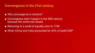 Convergence in the 21st century Why convergence is intuitive? Convergence didn’t happen in the 20th century  because the world was closed Returning to a world of equality prior to 1750 When China and India accounted for 45% of world GDP 