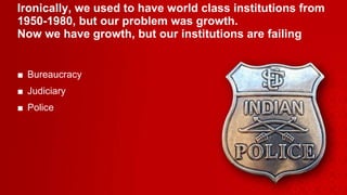 Ironically, we used to have world class institutions from 1950-1980, but our problem was growth. Now we have growth, but our institutions are failing  Bureaucracy Judiciary  Police 