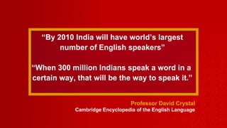 “ By 2010 India will have world’s largest  number of English speakers” “When 300 million Indians speak a word in a  certain way, that will be the way to speak it.” Professor David Crystal Cambridge Encyclopedia of the English Language 