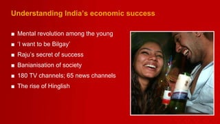 Understanding India’s economic success Mental revolution among the young ‘ I want to be Bilgay’  Raju’s secret of success Banianisation of society 180 TV channels; 65 news channels The rise of Hinglish 