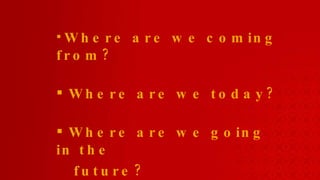 Where are we coming from? Where are we today? Where are we going in the  future? 