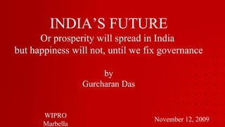 INDIA’S FUTURE Or prosperity will spread in India  but happiness will not, until we fix governance by Gurcharan Das November 12, 2009 WIPRO Marbella 
