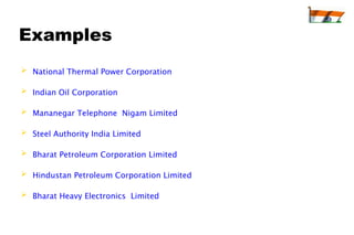 Examples
 National Thermal Power Corporation

 Indian Oil Corporation

 Mananegar Telephone Nigam Limited

 Steel Authority India Limited

 Bharat Petroleum Corporation Limited

 Hindustan Petroleum Corporation Limited

 Bharat Heavy Electronics Limited
 