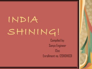 INDIA
SHINING!
Compiled by:
Sanya Engineer
12ec
Enrollment no. 120110111031
 
