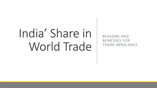 India’ Share in
World Trade
REASONS AND
REMEDIES FOR
TRADE IMBALANCE
 