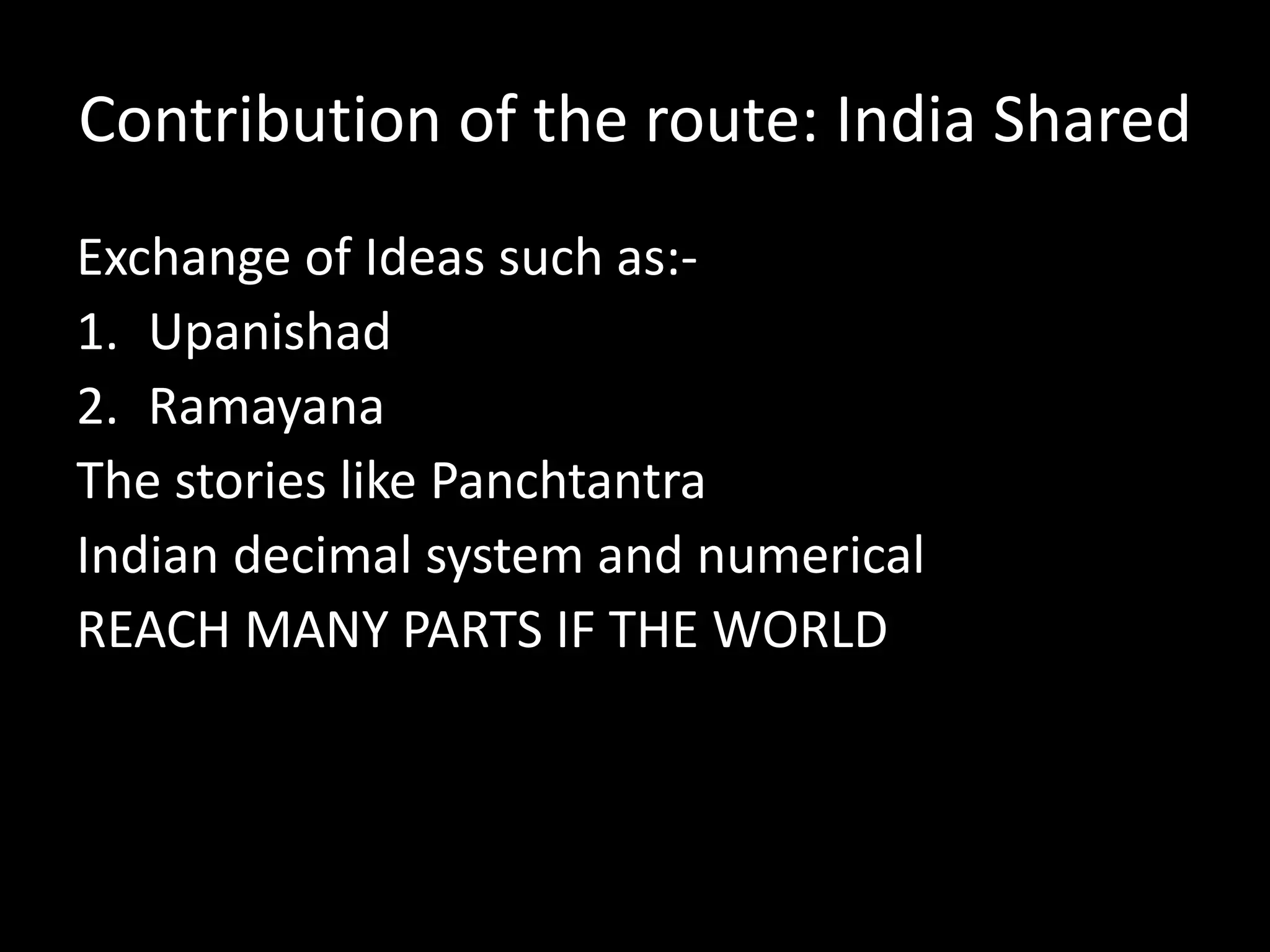 Contribution of the route: India Shared
Exchange of Ideas such as:-
1. Upanishad
2. Ramayana
The stories like Panchtantra
Indian decimal system and numerical
REACH MANY PARTS IF THE WORLD
 