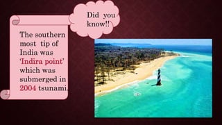 The southern
most tip of
India was
‘Indira point’
which was
submerged in
2004 tsunami.
Did you
know!!
 