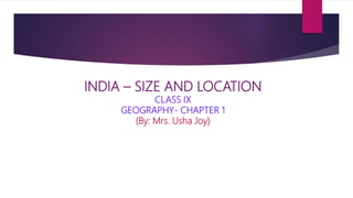 INDIA – SIZE AND LOCATION
CLASS IX
GEOGRAPHY- CHAPTER 1
(By: Mrs. Usha Joy)
 