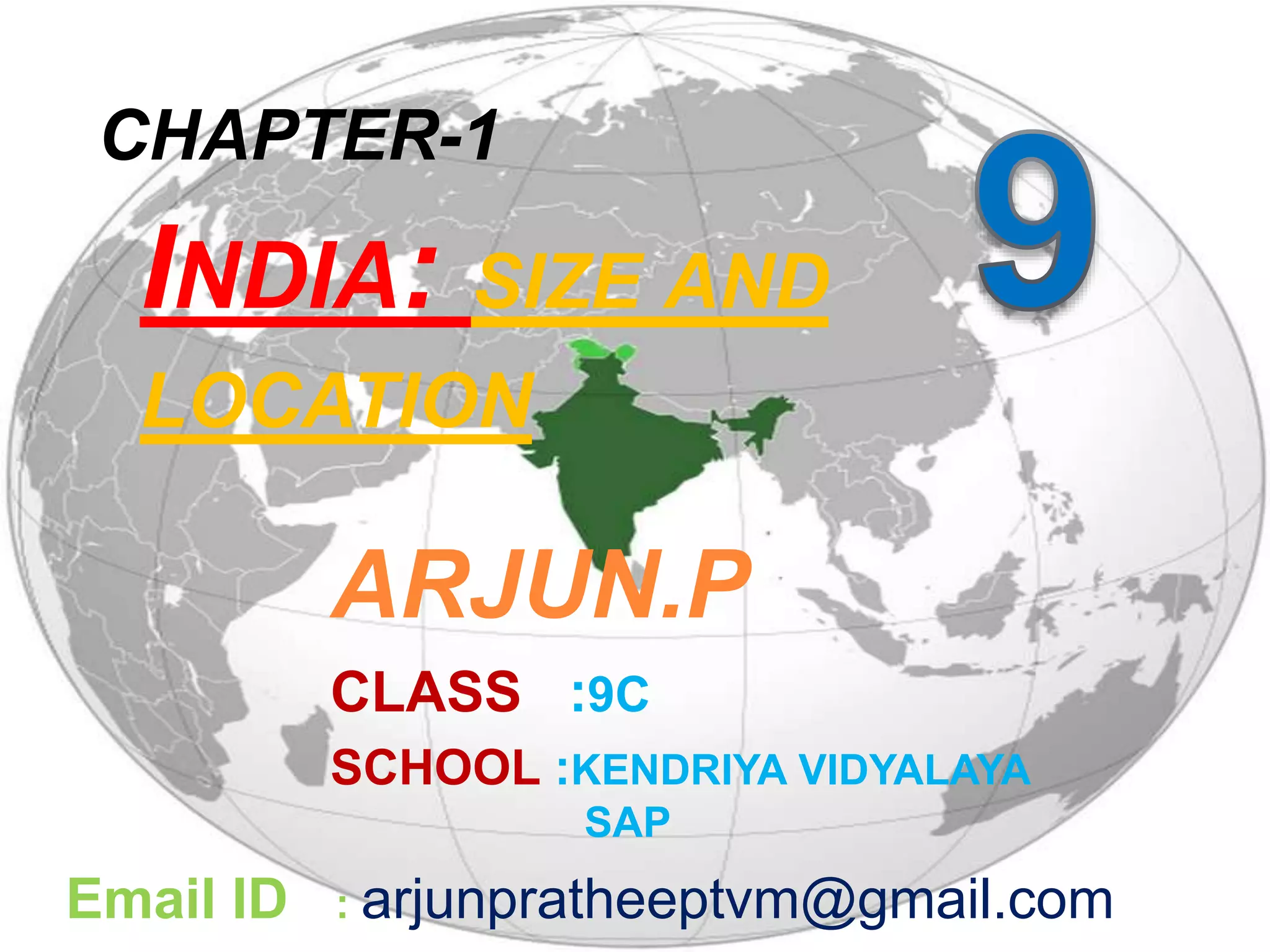 INDIA: SIZE AND
LOCATION
ARJUN.P
CLASS :9C
SCHOOL :KENDRIYA VIDYALAYA
SAP
CHAPTER-1
Email ID : arjunpratheeptvm@gmail.com
 