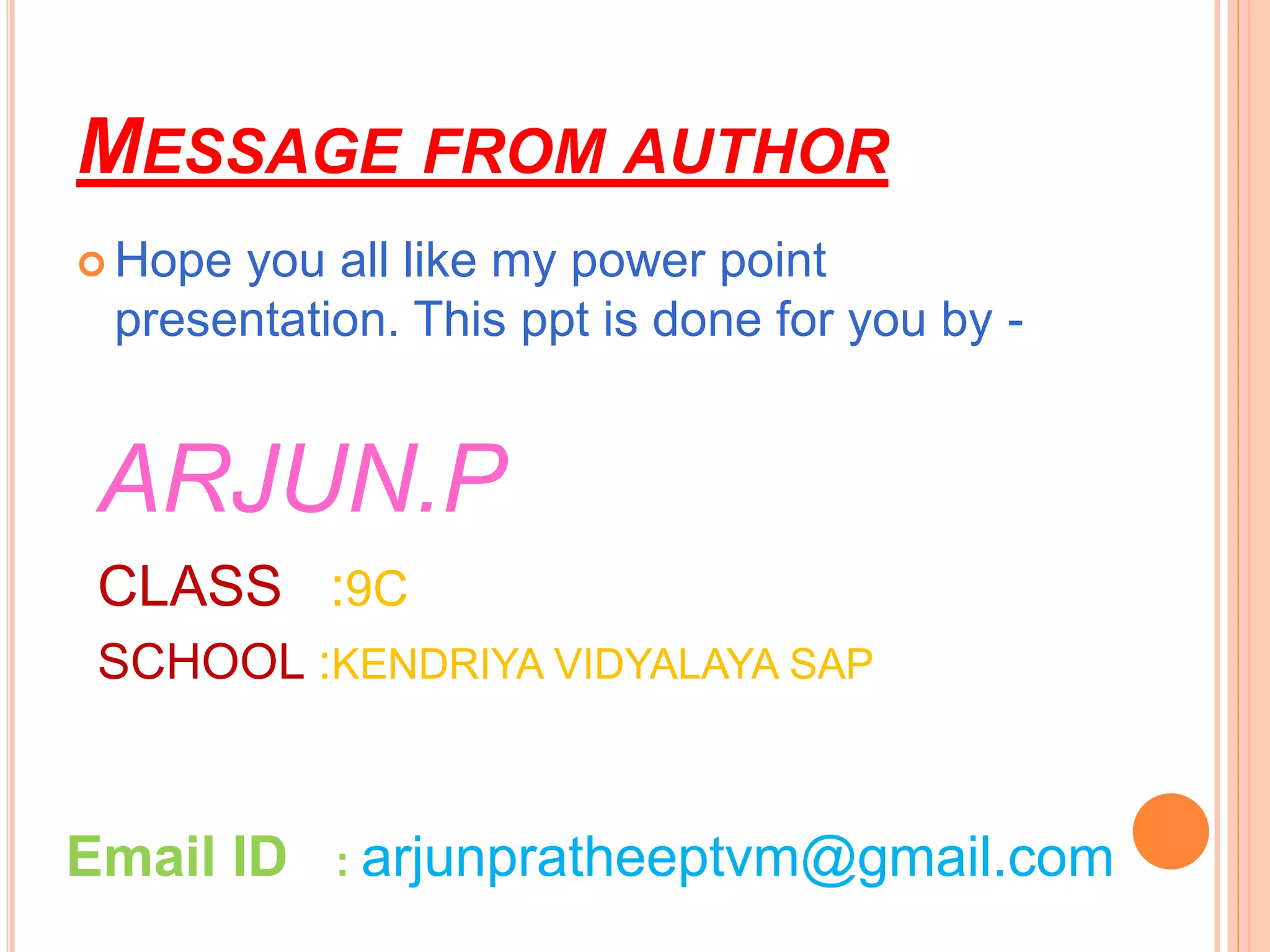 MESSAGE FROM AUTHOR
 Hope you all like my power point
presentation. This ppt is done for you by -
ARJUN.P
CLASS :9C
SCHOOL :KENDRIYA VIDYALAYA SAP
Email ID : arjunpratheeptvm@gmail.com
 