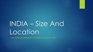 INDIA – Size And
Location
~ AN OFFICIAL REPUBLIC COUNTRY OF SOUTH ASIA
 