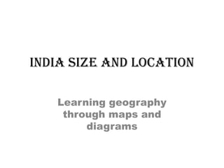 INDIA SIZE AND LOCATION
Learning geography
through maps and
diagrams
 