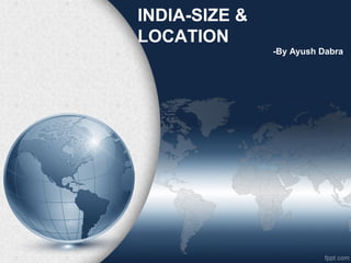 INDIA-SIZE &
LOCATION
-By Ayush Dabra
 