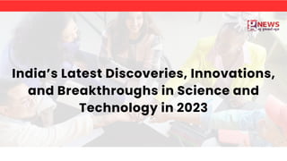 India’s Latest Discoveries, Innovations,
and Breakthroughs in Science and
Technology in 2023
 